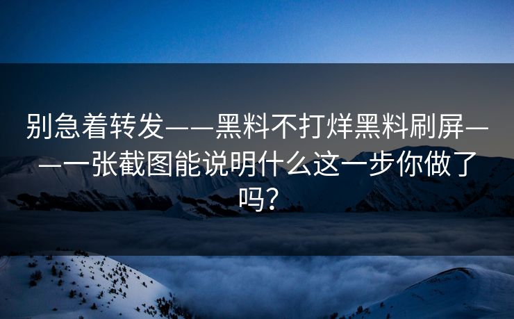 别急着转发——黑料不打烊黑料刷屏——一张截图能说明什么这一步你做了吗？