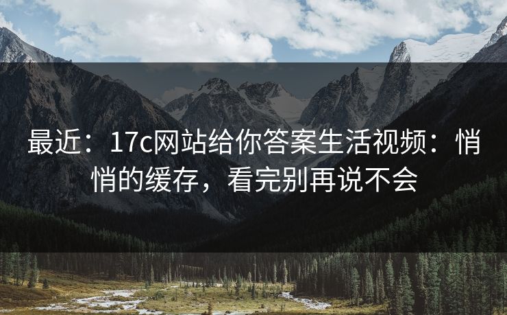 最近：17c网站给你答案生活视频：悄悄的缓存，看完别再说不会