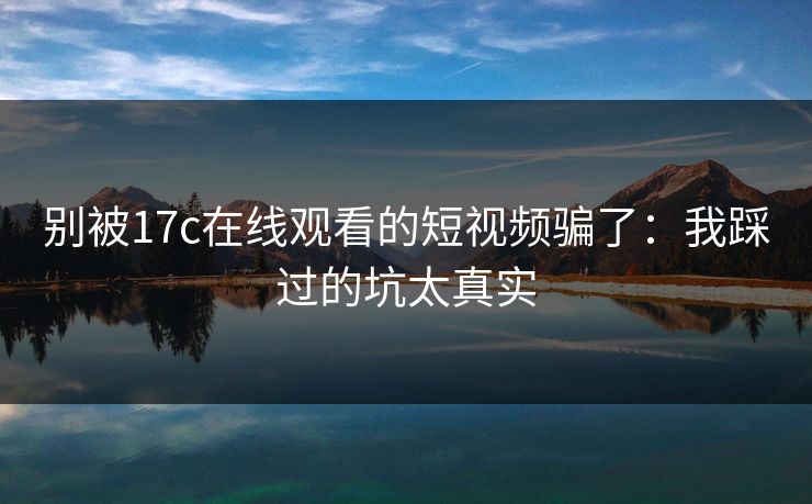 别被17c在线观看的短视频骗了:我踩过的坑太真实 别被17c在线观看的短视频骗了:我踩过的坑太真实