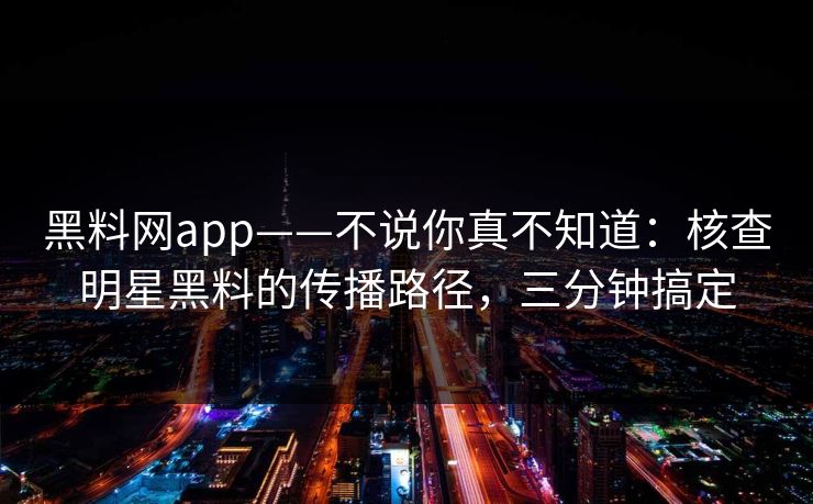 黑料网app——不说你真不知道:核查明星黑料的传播路径,三分钟搞定 黑料网app——不说你真不知道:核查明星黑料的传播路径,三分钟搞定