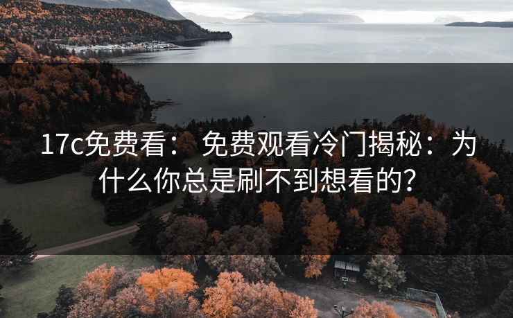 17c免费看： 免费观看冷门揭秘：为什么你总是刷不到想看的？
