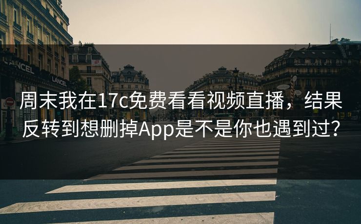 周末我在17c免费看看视频直播，结果反转到想删掉App是不是你也遇到过？