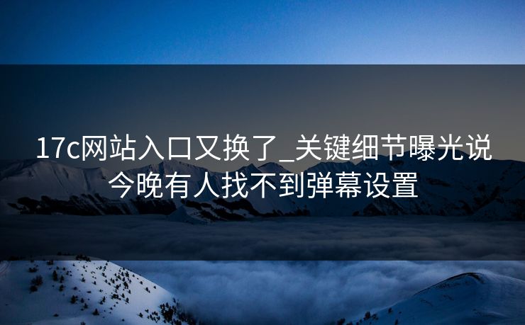 17c网站入口又换了_关键细节曝光说今晚有人找不到弹幕设置 17c网站入口又换了_关键细节曝光说今晚有人找不到弹幕设置