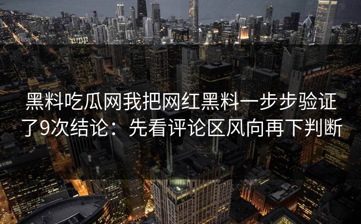 黑料吃瓜网我把网红黑料一步步验证了9次结论：先看评论区风向再下判断