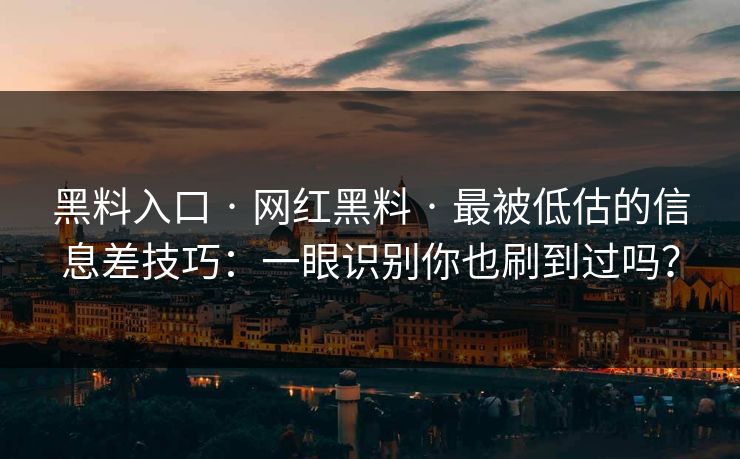 黑料入口 · 网红黑料 · 最被低估的信息差技巧：一眼识别你也刷到过吗？