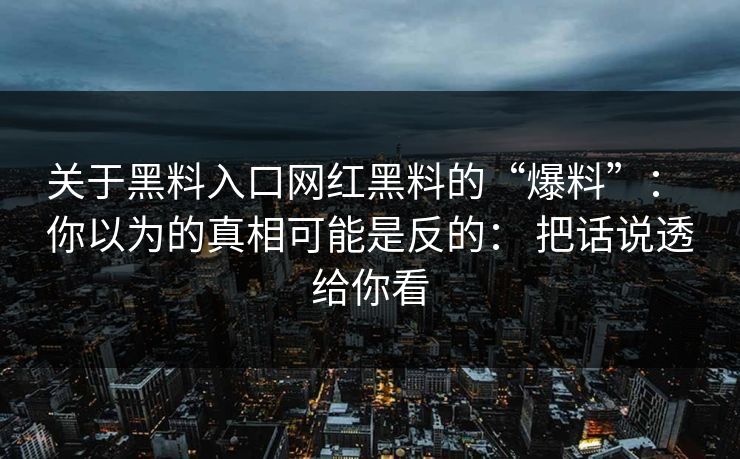 关于黑料入口网红黑料的“爆料”： 你以为的真相可能是反的： 把话说透给你看