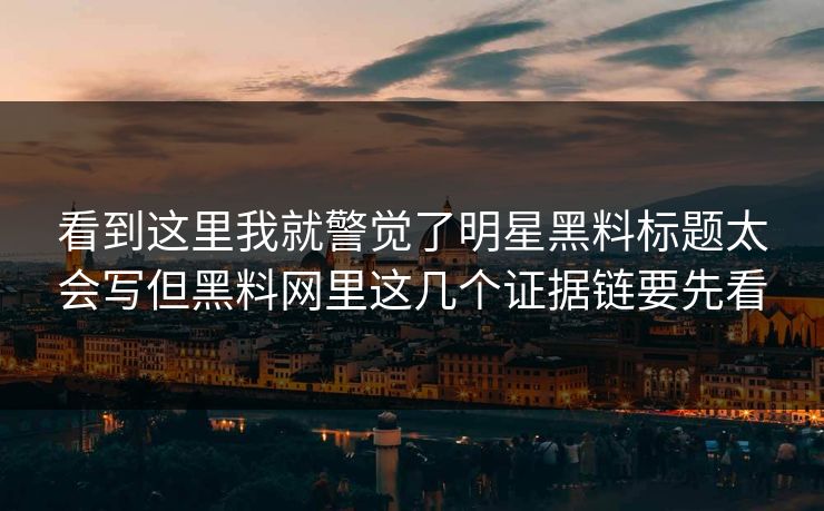 看到这里我就警觉了明星黑料标题太会写但黑料网里这几个证据链要先看