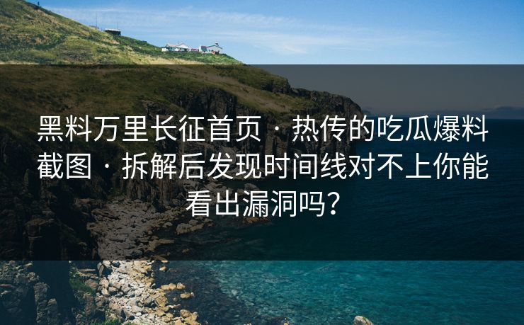 黑料万里长征首页 · 热传的吃瓜爆料截图 · 拆解后发现时间线对不上你能看出漏洞吗？