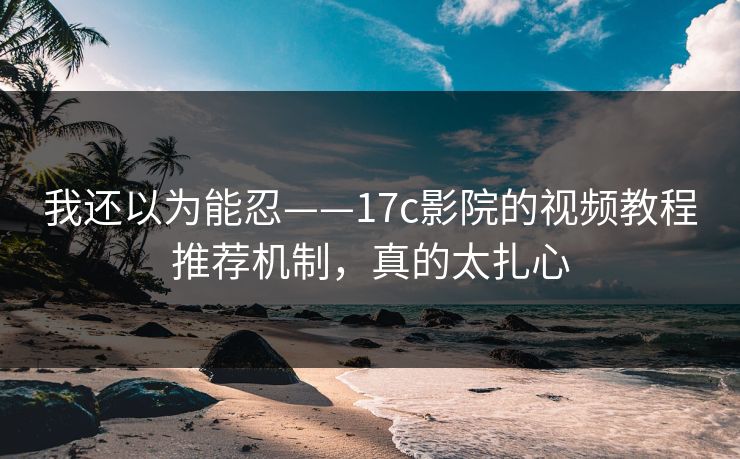 我还以为能忍——17c影院的视频教程推荐机制，真的太扎心