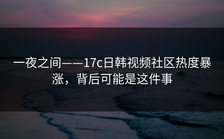 一夜之间——17c日韩视频社区热度暴涨，背后可能是这件事