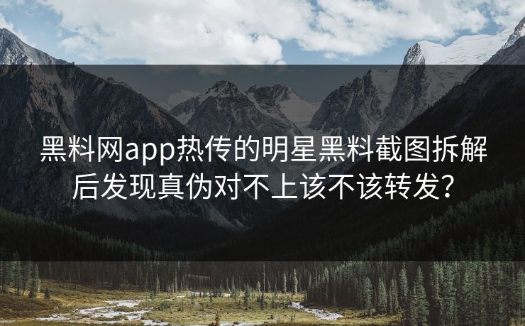 黑料网app热传的明星黑料截图拆解后发现真伪对不上该不该转发？