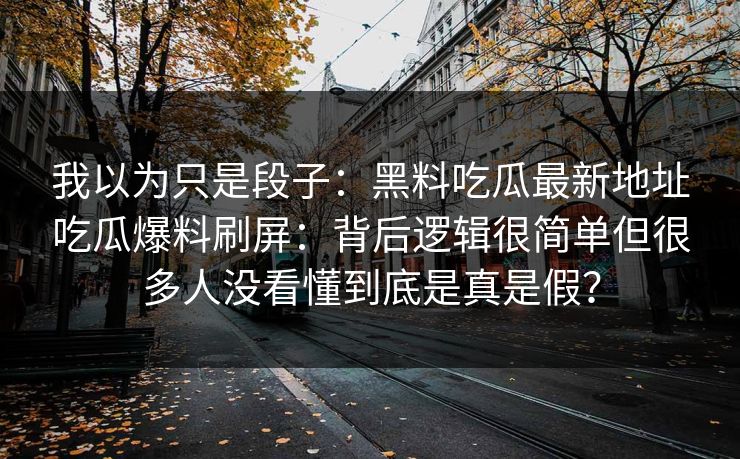我以为只是段子：黑料吃瓜最新地址吃瓜爆料刷屏：背后逻辑很简单但很多人没看懂到底是真是假？
