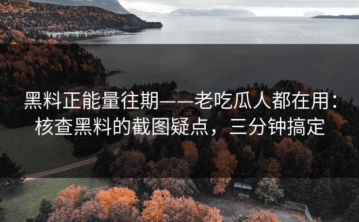 黑料正能量往期——老吃瓜人都在用：核查黑料的截图疑点，三分钟搞定