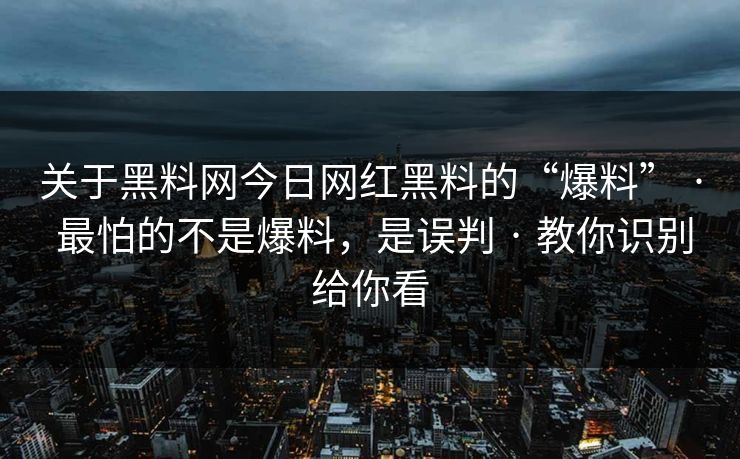 关于黑料网今日网红黑料的“爆料” · 最怕的不是爆料，是误判 · 教你识别给你看