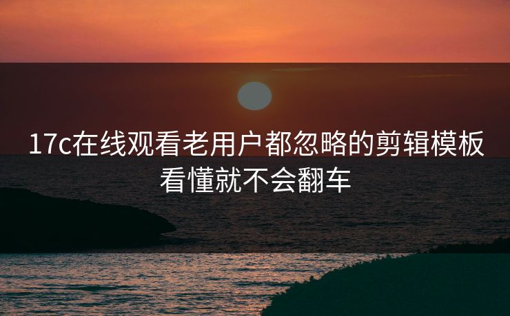 17c在线观看老用户都忽略的剪辑模板看懂就不会翻车