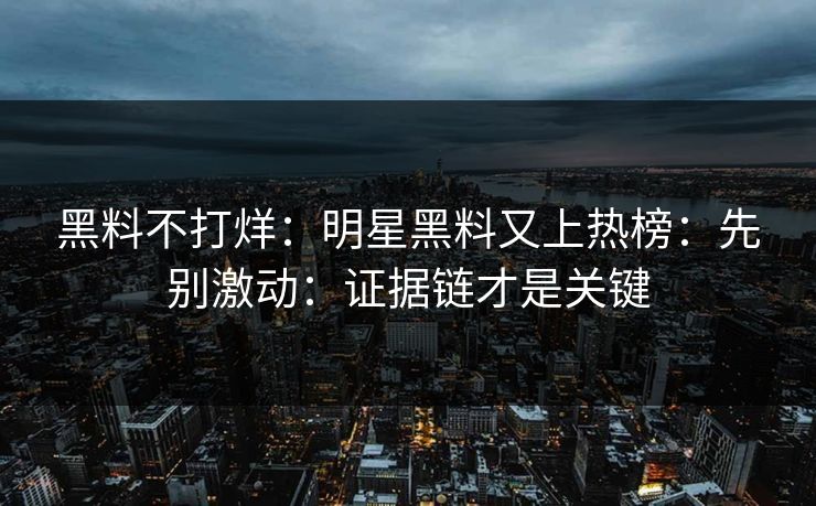 黑料不打烊：明星黑料又上热榜：先别激动：证据链才是关键