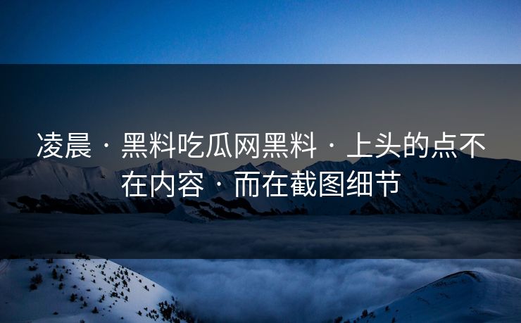 凌晨 · 黑料吃瓜网黑料 · 上头的点不在内容 · 而在截图细节