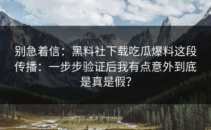 别急着信：黑料社下载吃瓜爆料这段传播：一步步验证后我有点意外到底是真是假？